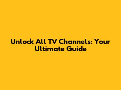 Unlock All TV Channels: Your Ultimate Guide