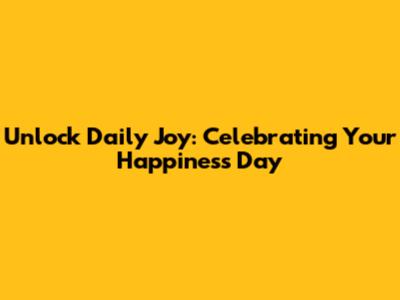 Unlock Daily Joy: Celebrating Your Happiness Day
