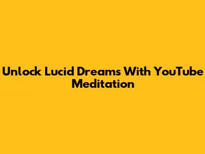 Unlock Lucid Dreams With YouTube Meditation
