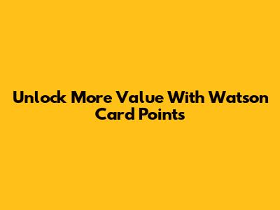 Unlock More Value With Watson Card Points