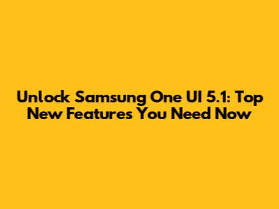 Unlock Samsung One UI 5.1: Top New Features You Need Now