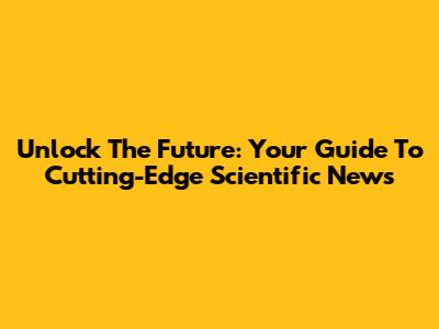 Unlock The Future: Your Guide To Cutting-Edge Scientific News