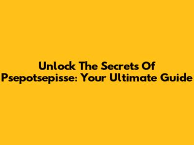 Unlock The Secrets Of Psepotsepisse: Your Ultimate Guide