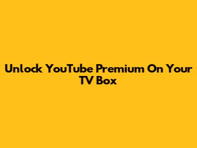 Unlock YouTube Premium On Your TV Box