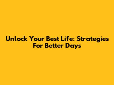 Unlock Your Best Life: Strategies For Better Days