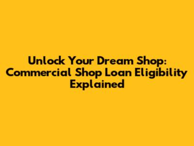 Unlock Your Dream Shop: Commercial Shop Loan Eligibility Explained