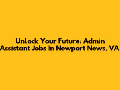 Unlock Your Future: Admin Assistant Jobs In Newport News, VA