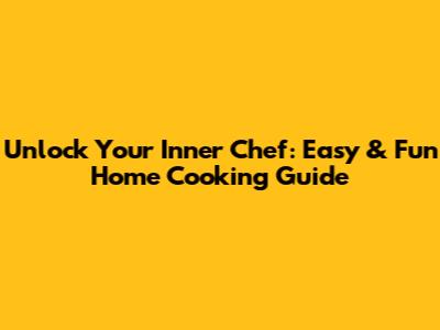 Unlock Your Inner Chef: Easy & Fun Home Cooking Guide