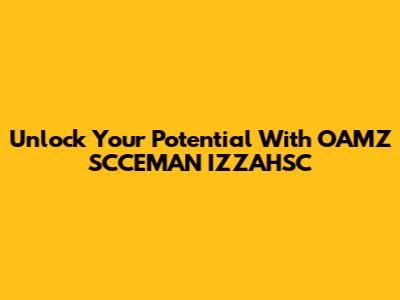 Unlock Your Potential With OAMZ SCCEMAN IZZAHSC