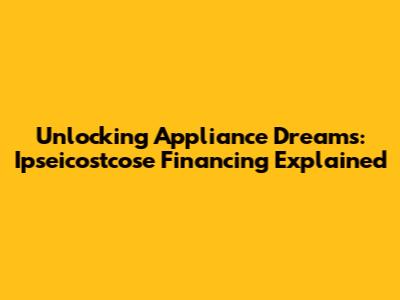 Unlocking Appliance Dreams: Ipseicostcose Financing Explained
