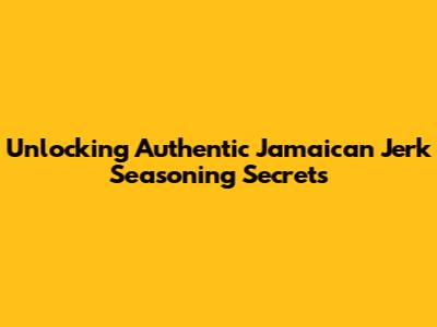 Unlocking Authentic Jamaican Jerk Seasoning Secrets