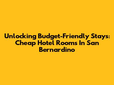 Unlocking Budget-Friendly Stays: Cheap Hotel Rooms In San Bernardino