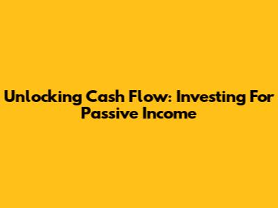 Unlocking Cash Flow: Investing For Passive Income