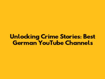 Unlocking Crime Stories: Best German YouTube Channels