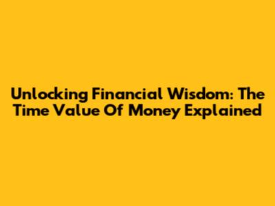 Unlocking Financial Wisdom: The Time Value Of Money Explained
