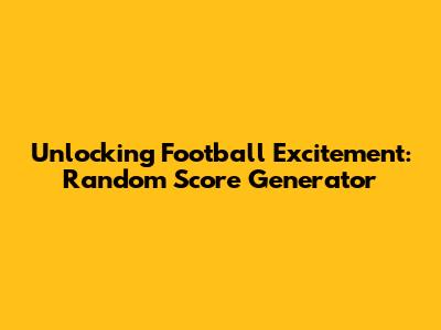 Unlocking Football Excitement: Random Score Generator