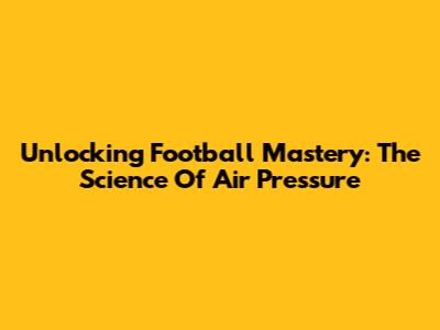 Unlocking Football Mastery: The Science Of Air Pressure