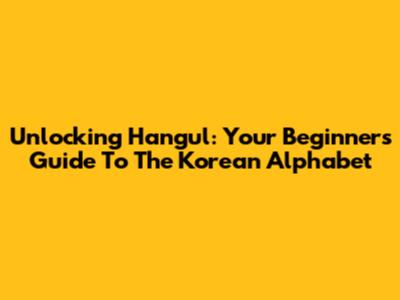 Unlocking Hangul: Your Beginner's Guide To The Korean Alphabet