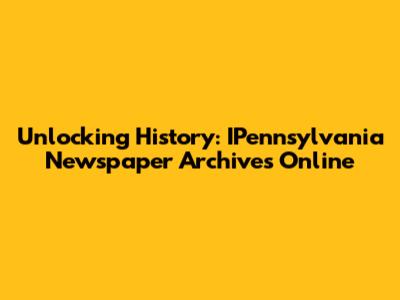 Unlocking History: IPennsylvania Newspaper Archives Online