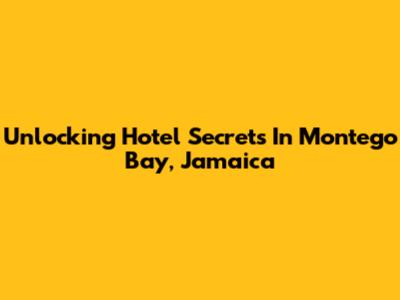 Unlocking Hotel Secrets In Montego Bay, Jamaica