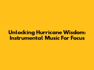 Unlocking Hurricane Wisdom: Instrumental Music For Focus