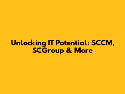 Unlocking IT Potential: SCCM, SCGroup & More