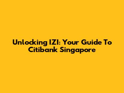 Unlocking IZI: Your Guide To Citibank Singapore
