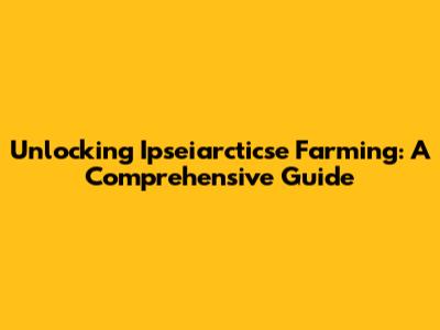 Unlocking Ipseiarcticse Farming: A Comprehensive Guide