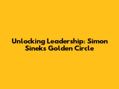 Unlocking Leadership: Simon Sinek's Golden Circle