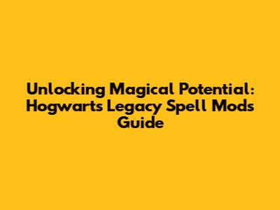 Unlocking Magical Potential: Hogwarts Legacy Spell Mods Guide