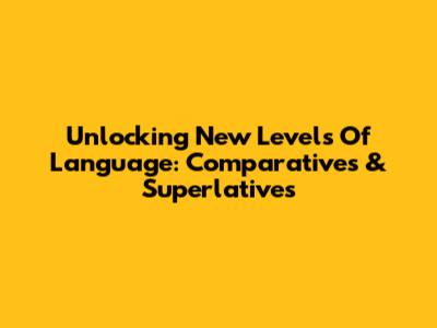 Unlocking New Levels Of Language: Comparatives & Superlatives