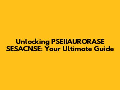 Unlocking PSEIIAURORASE SESACNSE: Your Ultimate Guide
