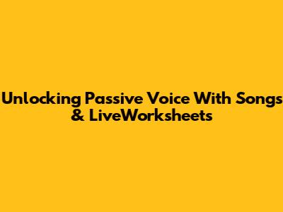 Unlocking Passive Voice With Songs & LiveWorksheets