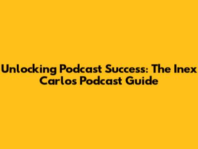 Unlocking Podcast Success: The Inex Carlos Podcast Guide