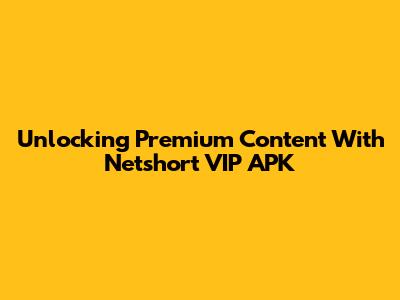 Unlocking Premium Content With Netshort VIP APK