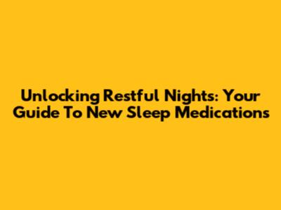 Unlocking Restful Nights: Your Guide To New Sleep Medications