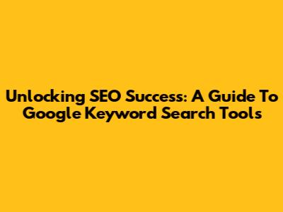 Unlocking SEO Success: A Guide To Google Keyword Search Tools