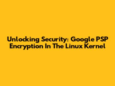 Unlocking Security: Google PSP Encryption In The Linux Kernel