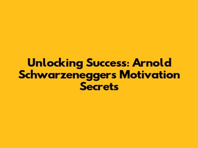 Unlocking Success: Arnold Schwarzenegger's Motivation Secrets