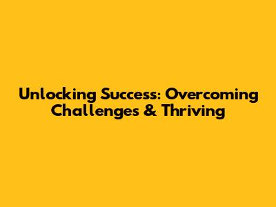 Unlocking Success: Overcoming Challenges & Thriving
