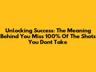 Unlocking Success: The Meaning Behind 'You Miss 100% Of The Shots You Don't Take'