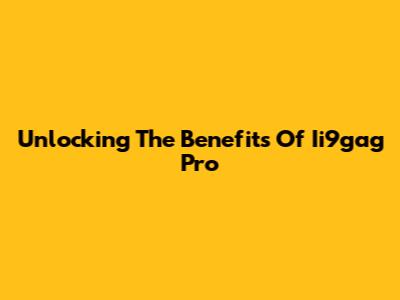 Unlocking The Benefits Of Ii9gag Pro