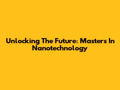 Unlocking The Future: Masters In Nanotechnology