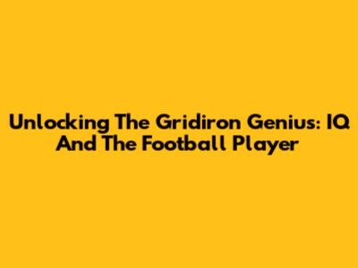 Unlocking The Gridiron Genius: IQ And The Football Player