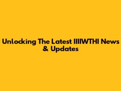 Unlocking The Latest IIIIWTHI News & Updates