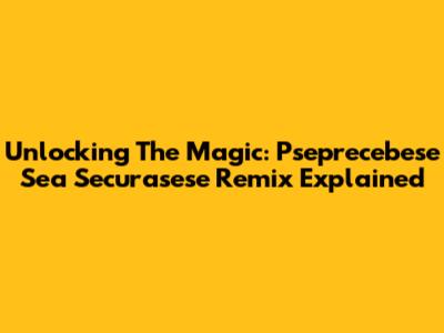 Unlocking The Magic: Pseprecebese Sea Securasese Remix Explained