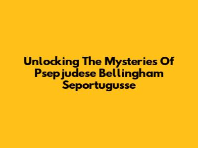 Unlocking The Mysteries Of Psepjudese Bellingham Seportugusse