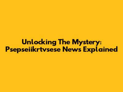 Unlocking The Mystery: Psepseiikrtvsese News Explained