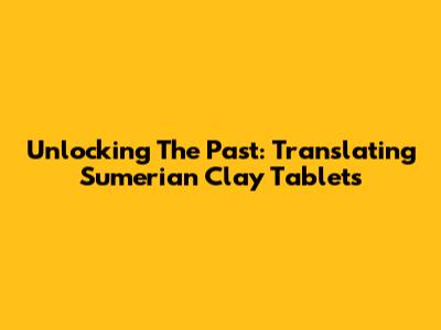 Unlocking The Past: Translating Sumerian Clay Tablets