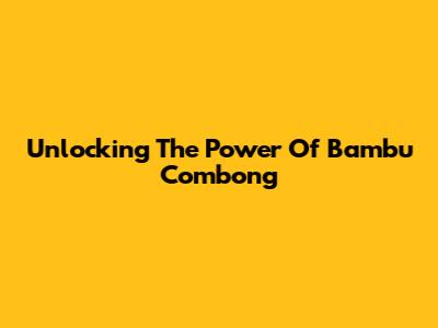 Unlocking The Power Of Bambu Combong